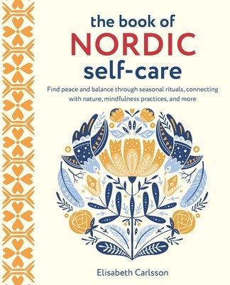 The Book of Nordic Self-Care: Find Peace and Balance Through Seasonal Rituals, Connecting with Nature, Mindfulness Practices, and More by Carlsson, Elisabeth