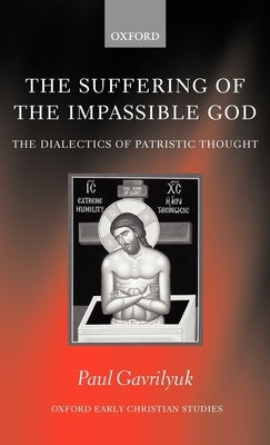 The Suffering of the Impassible God: The Dialectics of Patristic Thought by Gavrilyuk, Paul L.