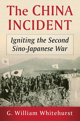 The China Incident: Igniting the Second Sino-Japanese War by Whitehurst, G. William