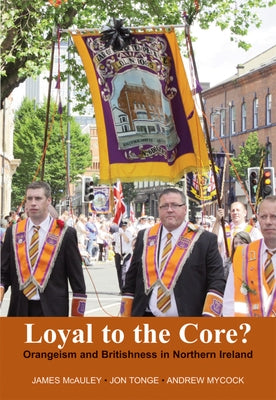 Loyal to the Core?: Orangeism and Britishness in Northern Ireland by McAuley, James W.
