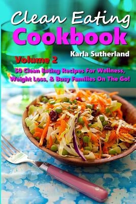 Clean Eating Cookbook 2 - 50 Clean Eating Recipes for Wellness, Weight Loss, & Busy Families on the Go! by Sutherland, Karla