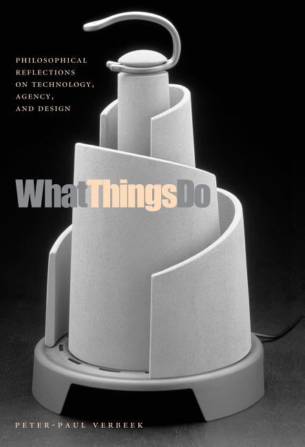 What Things Do: Philosophical Reflections on Technology, Agency, and Design by Verbeek, Peter-Paul
