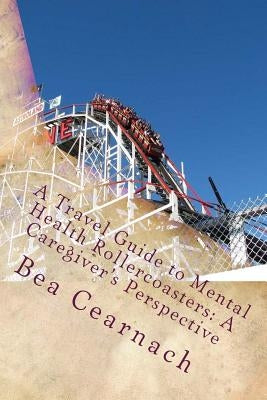 A Travel Guide to Mental Health Rollercoasters: A Caregiver's Perspective by Cearnach, Bea