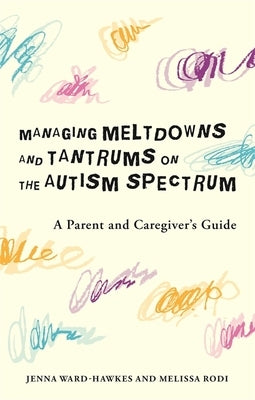 Managing Meltdowns and Tantrums on the Autism Spectrum: A Parent and Caregiver's Guide by Ward-Hawkes, Jenna