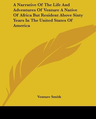A Narrative Of The Life And Adventures Of Venture A Native Of Africa But Resident Above Sixty Years In The United States Of America by Smith, Venture