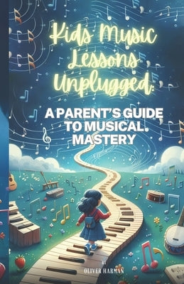 Kids Music Lessons Unplugged: A Parent's Guide to Musical Mastery by Kovacevic, Ivan