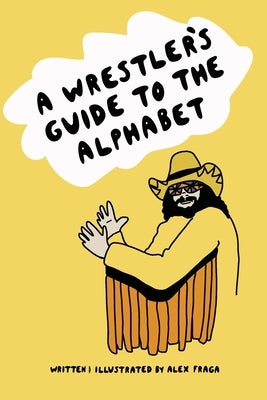 A Wrestler's Guide to the Alphabet by Fraga, Alex
