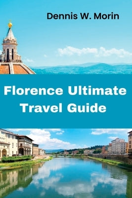 Florence Ultimate Travel Guide: Florence Italy Travel Guide 2023/ Guide to Florence Italy 2023 by Morin, Dennis