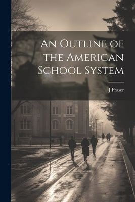 An Outline of the American School System by Fraser, J.