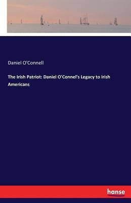 The Irish Patriot: Daniel O'Connel's Legacy to Irish Americans by O'Connell, Daniel