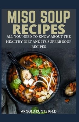 Miso Soup Recipes: All You Need to Know about the Healthy Diet and Its Superb Soup Recipes by Kuntz Ph. D., Arnold