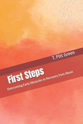 First Steps: Overcoming Early Obstacles to Recovery from Abuse by Pitt Green, T.