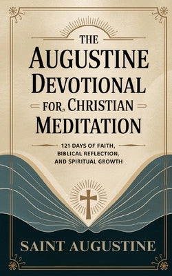 The Augustine Devotional for Christian Meditation: 121 Days of Faith, Biblical Reflection, and Spiritual Growth by Saint Augustine