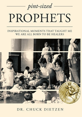 Pint-Sized Prophets: Inspirational Moments That Taught Me We Are All Born to Be Healers by Dr Chuck Dietzen