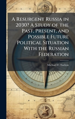 A Resurgent Russia in 2030? A Study of the Past, Present, and Possible Future Political Situation With the Russian Federation by Tarlton, Michael F.