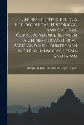 Chinese Letters. Being A Philosophical, Historical, And Critical Correspondence Between A Chinese Traveller At Paris, And His Countrymen In China, Mus by Argens, Jean-Baptiste De Boyer Marquis
