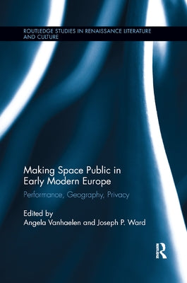 Making Space Public in Early Modern Europe: Performance, Geography, Privacy by Vanhaelen, Angela