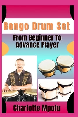 Bongo Drum Set From Beginner To Advance Player: Exploring Primal Sound Legacies: A Voyage Beyond Tradition by Mpofu, Charlotte