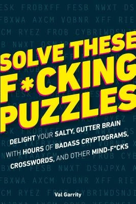 Solve These F*cking Puzzles: Delight Your Salty Gutter Brain with Hours of Badass Cryptograms, Crosswords, an by Garrity, Val