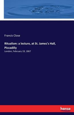 Ritualism: a lecture, at St. James's Hall, Piccadilly: London, February 19, 1867 by Close, Francis