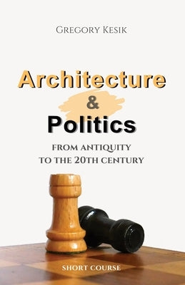 Architecture & Politics: From Antiquity to the 20th Century. Short Course by Kesik, Gregory