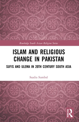 Islam and Religious Change in Pakistan: Sufis and Ulema in 20th Century South Asia by Sumbal, Saadia