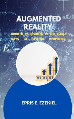Augmented Reality: Growth in businesses in the early days of spatial computing. by Ezekiel, Epris E.