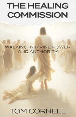 The Healing Commission: Walking in Divine Power and Authority by Cornell, Tom