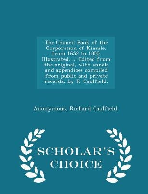 The Council Book of the Corporation of Kinsale, from 1652 to 1800. Illustrated. ... Edited from the original, with annals and appendices compiled from by Anonymous