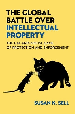 The Global Battle Over Intellectual Property: The Cat-And-Mouse Game of Protection and Enforcement by Sell, Susan K.