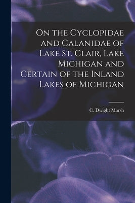 On the Cyclopidae and Calanidae of Lake St. Clair, Lake Michigan and Certain of the Inland Lakes of Michigan [microform] by Marsh, C. Dwight (Charles Dwight) 18