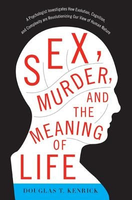 Sex, Murder, and the Meaning of Life: A Psychologist Investigates How Evolution, Cognition, and Complexity Are Revolutionizing Our View of Human Natur by Kenrick, Douglas T.