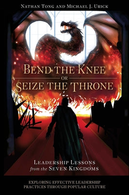Bend the Knee or Seize the Throne: Leadership Lessons from the Seven Kingdoms by Tong, Nathan