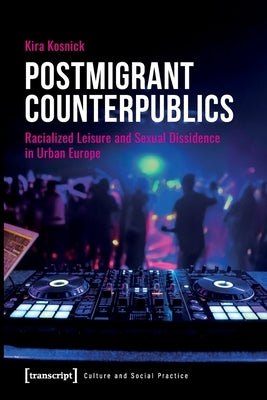 Postmigrant Counterpublics: Racialized Leisure and Sexual Dissidence in Urban Europe by Kosnick, Kira