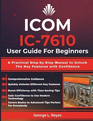 ICOM IC-7610 User Guide For Beginners: A Practical Step-by-Step Manual to Unlock The Key Features with Confidence by Reyes, George L.