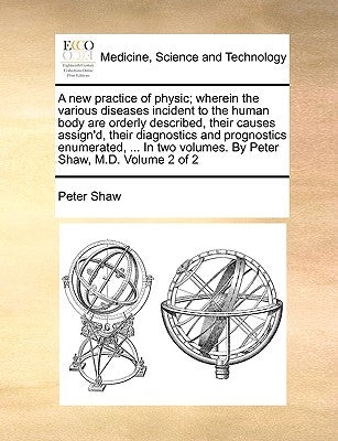 A New Practice of Physic; Wherein the Various Diseases Incident to the Human Body Are Orderly Described, Their Causes Assign'd, Their Diagnostics and by Shaw, Peter