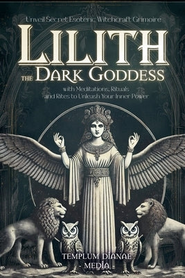 Lilith the Dark Goddess: Unveil Secret Esoteric Witchcraft Grimoire, with Meditations, Rituals and Rites to Unleash Your Inner Power by Media, Templum Dianae