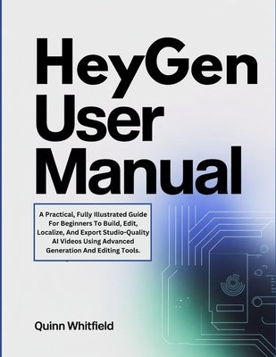 HeyGen User Manual: A Practical, Fully Illustrated Guide For Beginners To Build, Edit, Localize, And Export Studio-Quality AI Videos Using Advanced Ge by Whitfield, Quinn