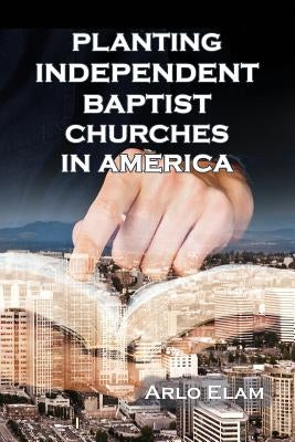 Planting Independent Baptist Churches in America by Elam, Wendell Arlo