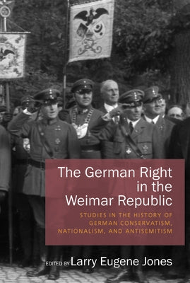 The German Right in the Weimar Republic: Studies in the History of German Conservatism, Nationalism, and Antisemitism by Jones, Larry Eugene