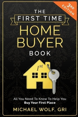 The First Time Homebuyer Book: All You Need to Know to Help Buy Your First Place by Wolf, Michael