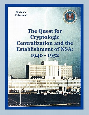 The Quest for Cryptological Centralization and the Establishment of NSA: 1940-1952 by Burns, Thomas L.