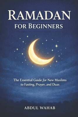 Ramadan for Beginners: The Essential Guide for New Muslims to Fasting, Prayer, and Duas for a Meaningful Ramadan by Wahab, Abdul