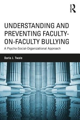Understanding and Preventing Faculty-on-Faculty Bullying: A Psycho-Social-Organizational Approach by Twale, Darla J.