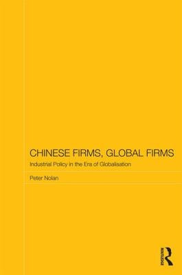 Chinese Firms, Global Firms: Industrial Policy in the Age of Globalization by Nolan, Peter
