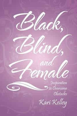 Black, Blind, and Female: Inspiration to Overcome Obstacles by Kelley, Kari