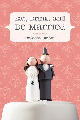Eat, Drink, and Be Married by Bloom, Rebecca