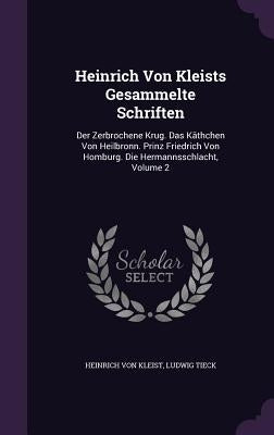 Heinrich Von Kleists Gesammelte Schriften: Der Zerbrochene Krug. Das Käthchen Von Heilbronn. Prinz Friedrich Von Homburg. Die Hermannsschlacht, Volume by Kleist, Heinrich Von