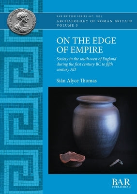 On the Edge of Empire: Society in the south-west of England during the first century BC to fifth century AD by Thomas, Siân Alyce