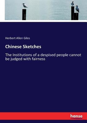 Chinese Sketches: The Institutions of a despised people cannot be judged with fairness by Giles, Herbert Allen